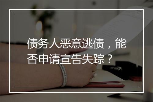 债务人恶意逃债，能否申请宣告失踪？