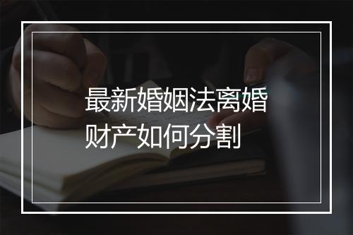 最新婚姻法离婚财产如何分割
