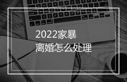 2022家暴离婚怎么处理