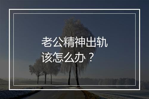 老公精神出轨该怎么办？