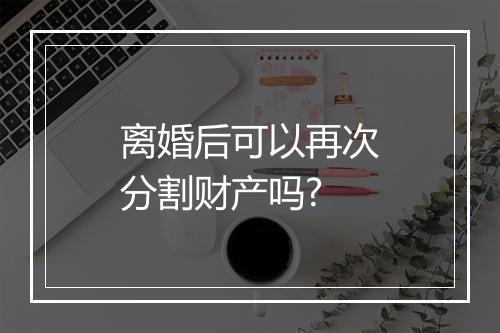 离婚后可以再次分割财产吗?