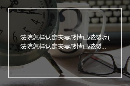 法院怎样认定夫妻感情已破裂呢(法院怎样认定夫妻感情已破裂)