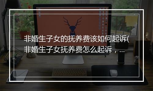 非婚生子女的抚养费该如何起诉(非婚生子女抚养费怎么起诉，需要什么条件)