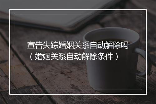 宣告失踪婚姻关系自动解除吗（婚姻关系自动解除条件）