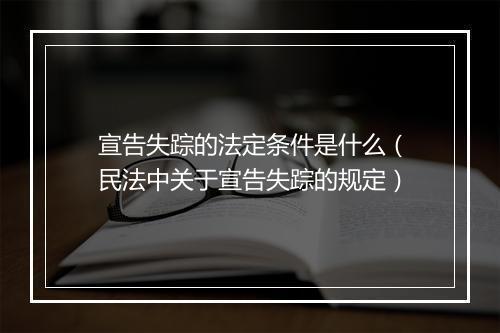 宣告失踪的法定条件是什么（民法中关于宣告失踪的规定）