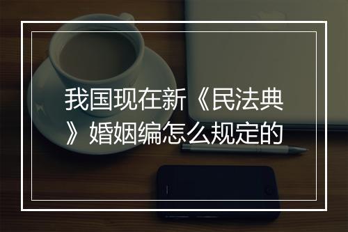 我国现在新《民法典》婚姻编怎么规定的