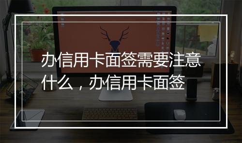办信用卡面签需要注意什么，办信用卡面签