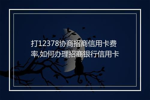打12378协商招商信用卡费率,如何办理招商银行信用卡