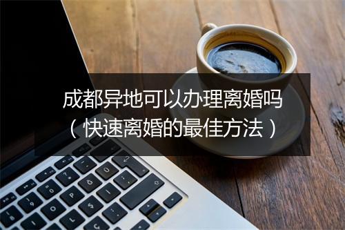 成都异地可以办理离婚吗（快速离婚的最佳方法）