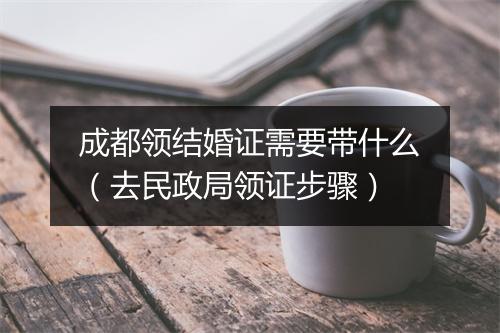 成都领结婚证需要带什么（去民政局领证步骤）