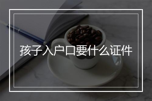 孩子入户口要什么证件