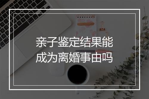 亲子鉴定结果能成为离婚事由吗