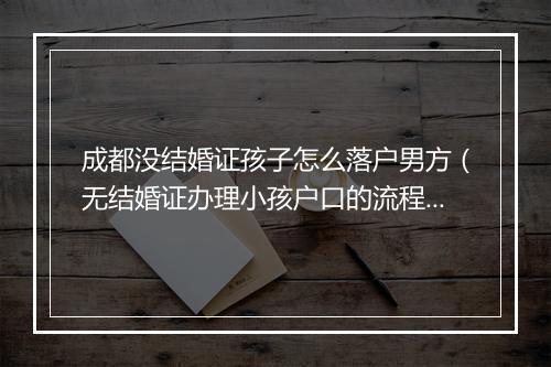 成都没结婚证孩子怎么落户男方（无结婚证办理小孩户口的流程）