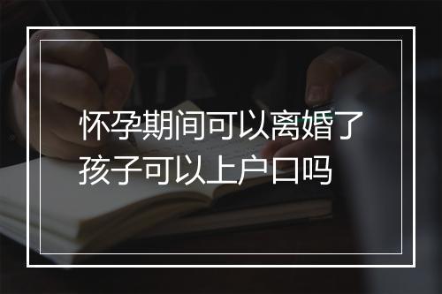怀孕期间可以离婚了孩子可以上户口吗