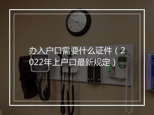 办入户口需要什么证件（2022年上户口最新规定）