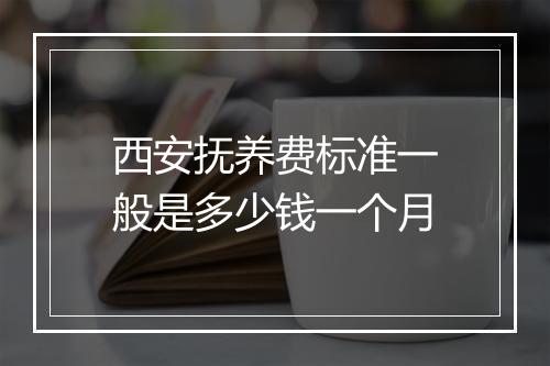西安抚养费标准一般是多少钱一个月