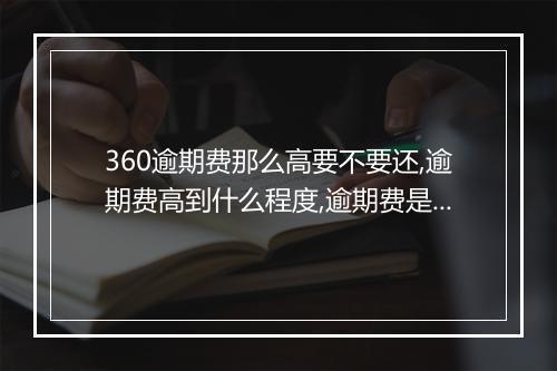 360逾期费那么高要不要还,逾期费高到什么程度,逾期费是如何计算的