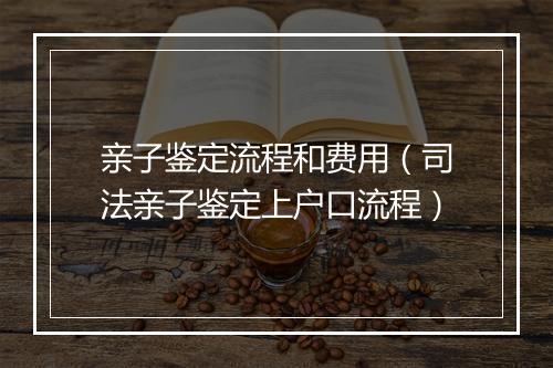 亲子鉴定流程和费用（司法亲子鉴定上户口流程）