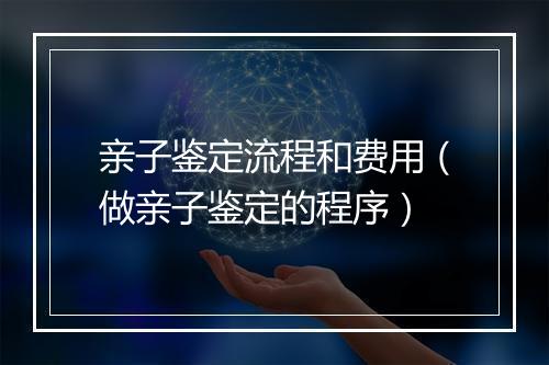 亲子鉴定流程和费用（做亲子鉴定的程序）