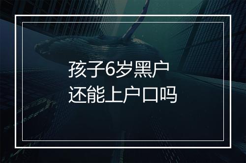 孩子6岁黑户还能上户口吗