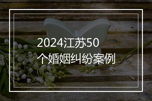 2024江苏50个婚姻纠纷案例