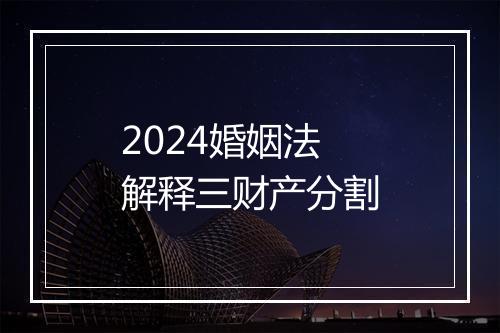 2024婚姻法解释三财产分割