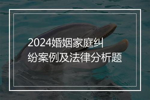 2024婚姻家庭纠纷案例及法律分析题