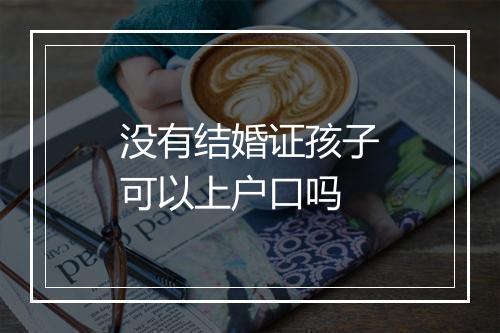 没有结婚证孩子可以上户口吗