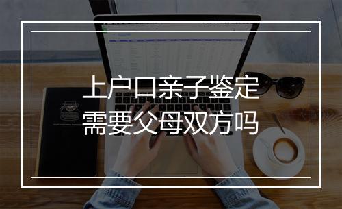 上户口亲子鉴定需要父母双方吗
