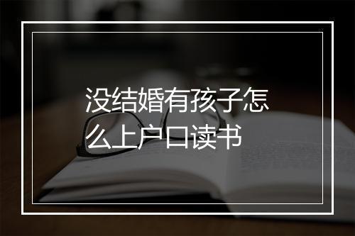 没结婚有孩子怎么上户口读书