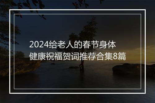 2024给老人的春节身体健康祝福贺词推荐合集8篇