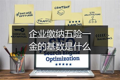 企业缴纳五险一金的基数是什么