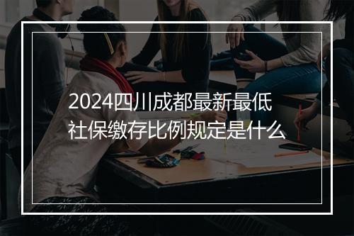 2024四川成都最新最低社保缴存比例规定是什么