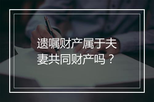 遗嘱财产属于夫妻共同财产吗？