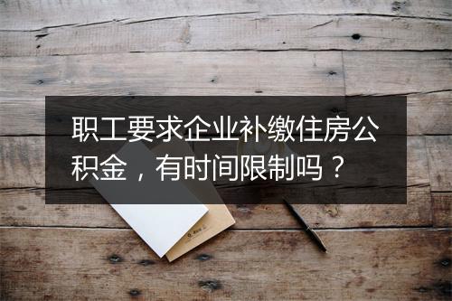 职工要求企业补缴住房公积金，有时间限制吗？