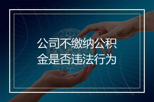 公司不缴纳公积金是否违法行为