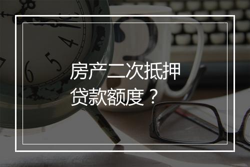房产二次抵押贷款额度？