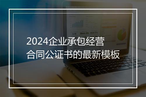 2024企业承包经营合同公证书的最新模板