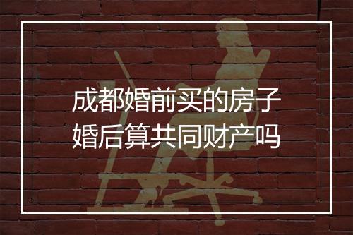 成都婚前买的房子婚后算共同财产吗