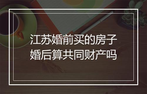 江苏婚前买的房子婚后算共同财产吗