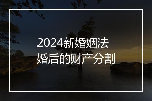2024新婚姻法婚后的财产分割