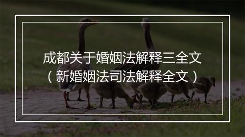 成都关于婚姻法解释三全文（新婚姻法司法解释全文）