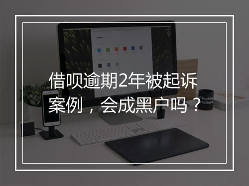借呗逾期2年被起诉案例，会成黑户吗？