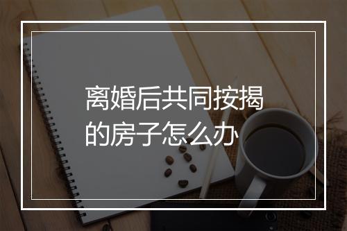 离婚后共同按揭的房子怎么办