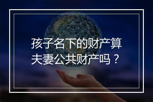 孩子名下的财产算夫妻公共财产吗？