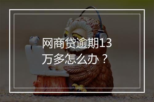 网商贷逾期13万多怎么办？