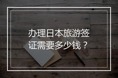 办理日本旅游签证需要多少钱？