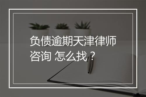 负债逾期天津律师咨询 怎么找？