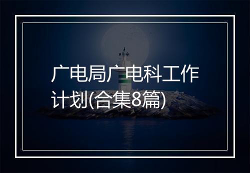 广电局广电科工作计划(合集8篇)