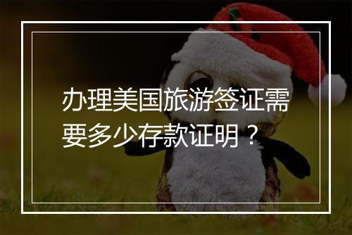 办理美国旅游签证需要多少存款证明？